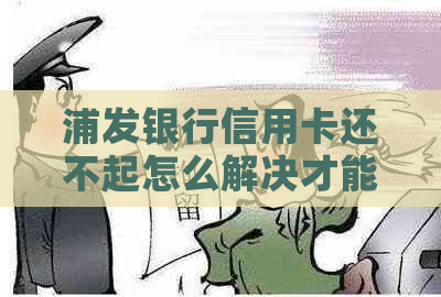 浦发银行信用卡还不起怎么解决才能减轻负担