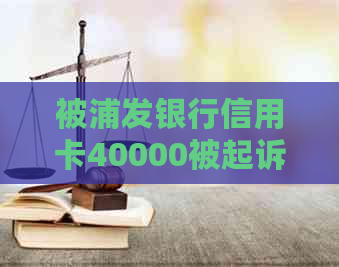 被浦发银行信用卡40000被起诉了怎么办