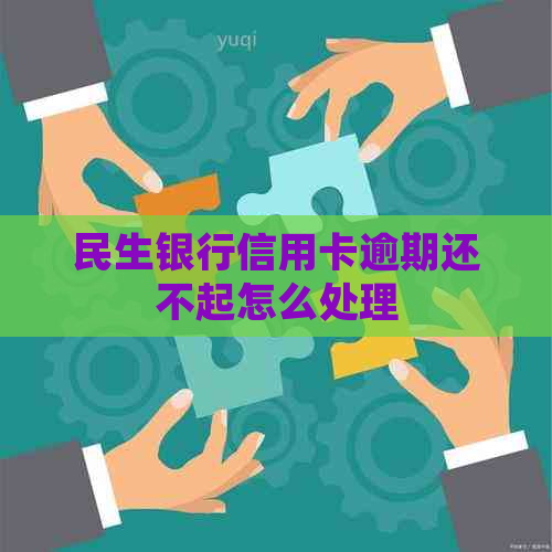 民生银行信用卡逾期还不起怎么处理