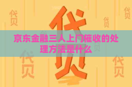 京东金融三人上门的处理方法是什么