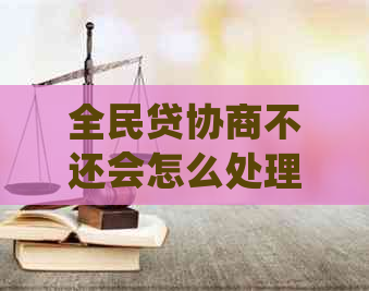 全民贷协商不还会怎么处理