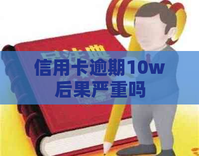 信用卡逾期10w后果严重吗