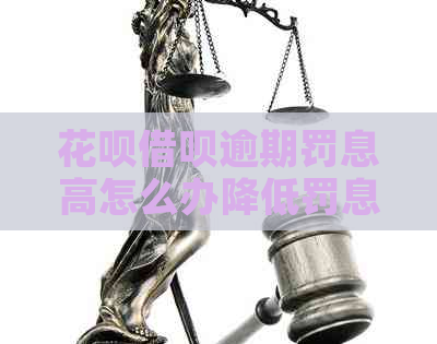 花呗借呗逾期罚息高怎么办降低罚息费用