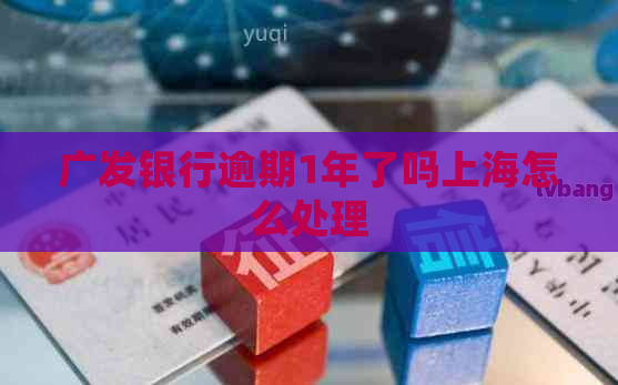 广发银行逾期1年了吗上海怎么处理