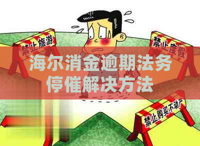 海尔消金逾期法务停催解决方法