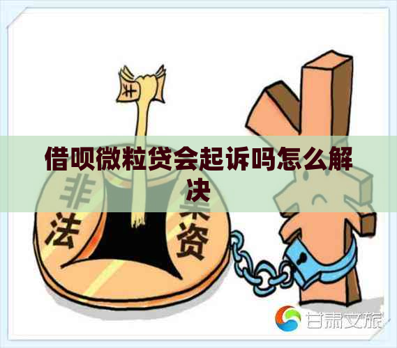 借呗微粒贷会起诉吗怎么解决