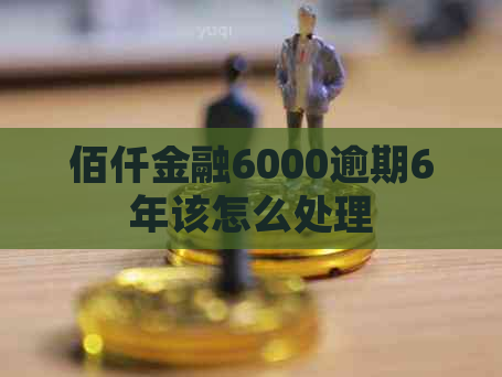 佰仟金融6000逾期6年该怎么处理