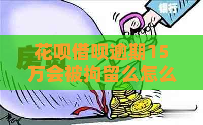 花呗借呗逾期15万会被拘留么怎么办