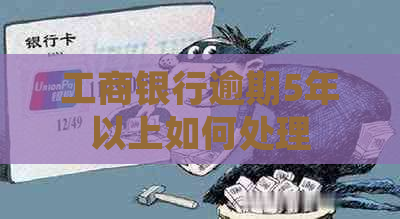 工商银行逾期5年以上如何处理