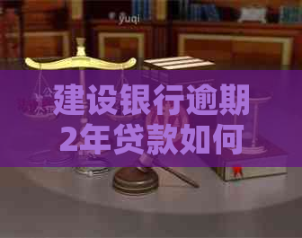 建设银行逾期2年贷款如何协商还款方案