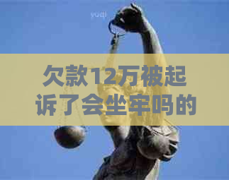 欠款12万被起诉了会坐牢吗的影响及后果