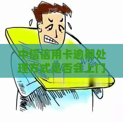 中信信用卡逾期处理方式是否会上门