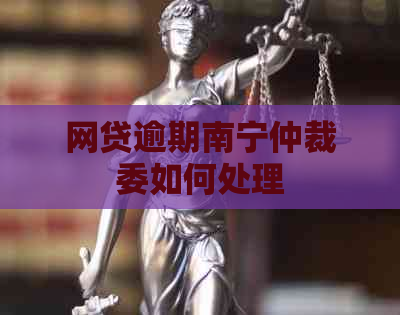 网贷逾期南宁仲裁委如何处理