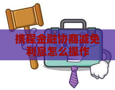 携程金融协商减免利息怎么操作