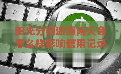 阳光分期逾期两天会怎么样影响信用记录