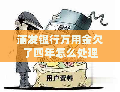 浦发银行万用金欠了四年怎么处理