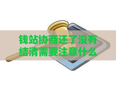 钱站协商还了没有结清需要注意什么