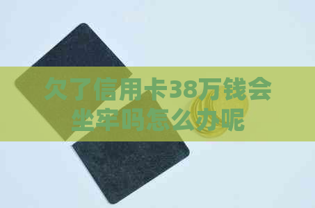 欠了信用卡38万钱会坐牢吗怎么办呢