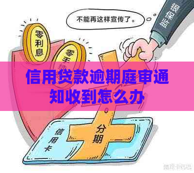 信用贷款逾期庭审通知收到怎么办