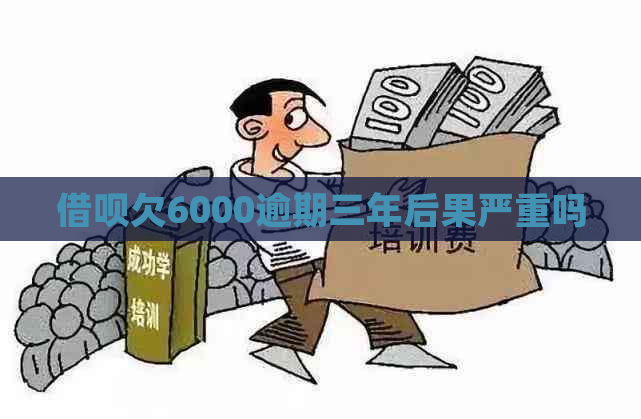 借呗欠6000逾期三年后果严重吗