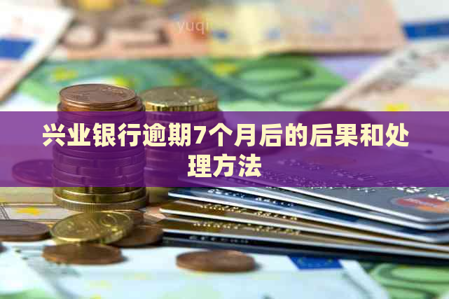 兴业银行逾期7个月后的后果和处理方法