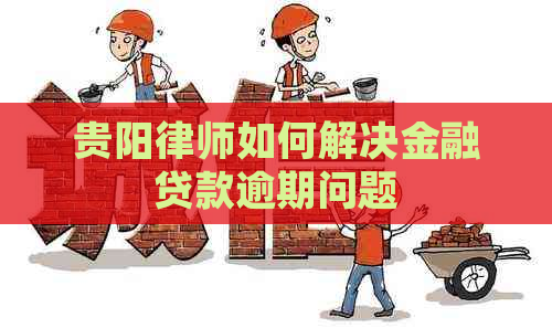 贵阳律师如何解决金融贷款逾期问题