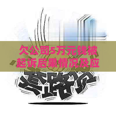 欠公司5万元钱被起诉后果情况及应对措施