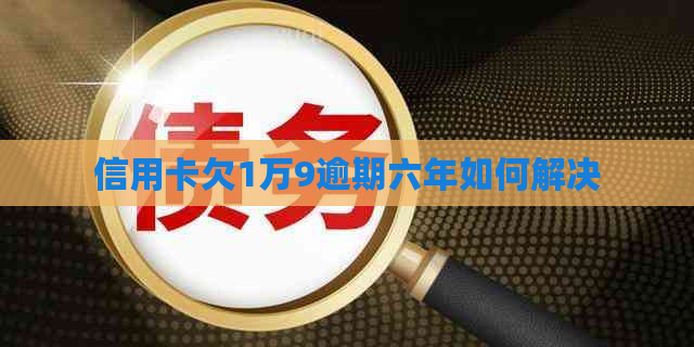 信用卡欠1万9逾期六年如何解决