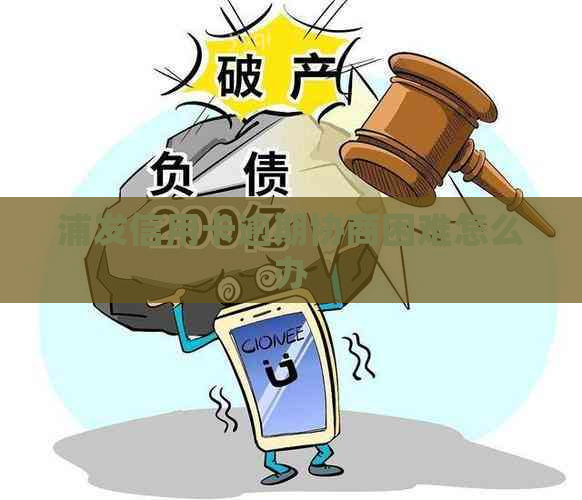 浦发信用卡逾期协商困难怎么办