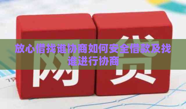 放心借找谁协商如何安全借款及找谁进行协商