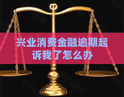 兴业消费金融逾期起诉我了怎么办