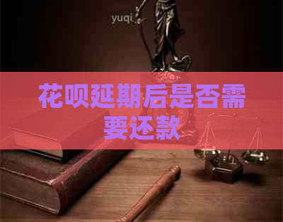 花呗延期后是否需要还款