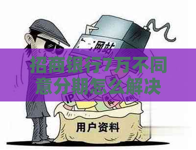 招商银行7万不同意分期怎么解决