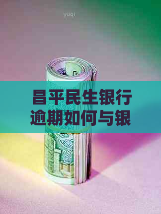 昌平民生银行逾期如何与银行协商处理