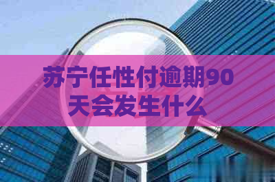 苏宁任性付逾期90天会发生什么