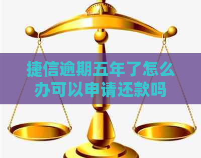 捷信逾期五年了怎么办可以申请还款吗