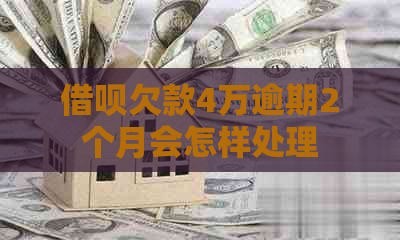 借呗欠款4万逾期2个月会怎样处理