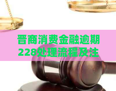 晋商消费金融逾期228处理流程及注意事项