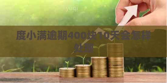 度小满逾期400块10天会怎样处理