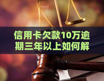 信用卡欠款10万逾期三年以上如何解决