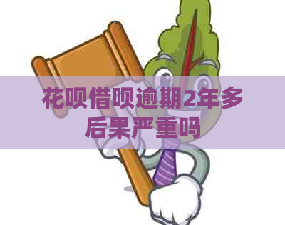 花呗借呗逾期2年多后果严重吗