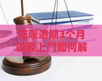 花呗逾期3个月说要上门如何解决