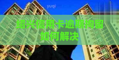 绍兴信用卡逾期拘留如何解决