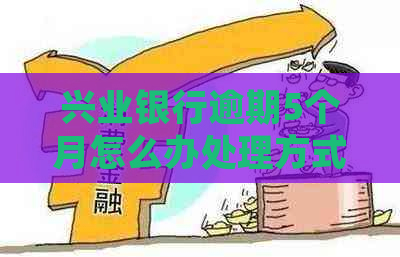 兴业银行逾期5个月怎么办处理方式