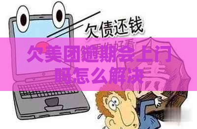 欠美团逾期会上门吗怎么解决