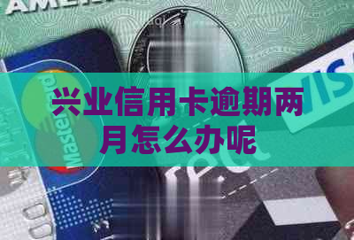 兴业信用卡逾期两月怎么办呢