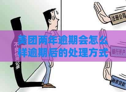 美团两年逾期会怎么样逾期后的处理方式