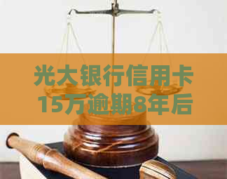 光大银行信用卡15万逾期8年后的后果