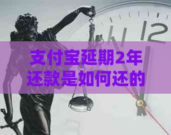 支付宝延期2年还款是如何还的呢怎么处理