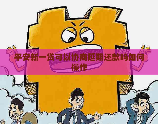 平安新一贷可以协商延期还款吗如何操作